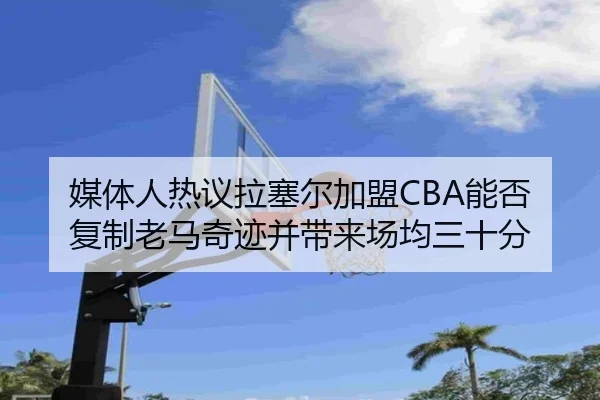 媒体人热议拉塞尔加盟CBA能否复制老马奇迹并带来场均三十分